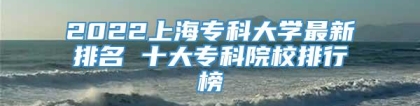 2022上海专科大学最新排名 十大专科院校排行榜