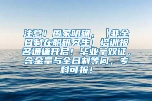 注意！国家明确，【非全日制在职研究生】培训报名通道开启！毕业拿双证，含金量与全日制等同，专科可报！