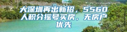 大深圳再出新招，5560人积分摇号买房，无房户优先