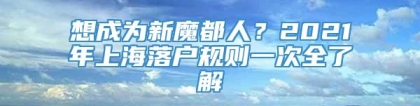 想成为新魔都人？2021年上海落户规则一次全了解