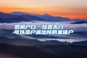 思明户口＂挂靠无门＂ 可以落户派出所的集体户