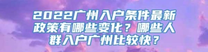 2022广州入户条件最新政策有哪些变化？哪些人群入户广州比较快？