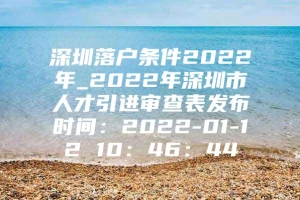 深圳落户条件2022年_2022年深圳市人才引进审查表发布时间：2022-01-12 10：46：44