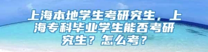 上海本地学生考研究生，上海专科毕业学生能否考研究生？怎么考？