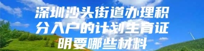 深圳沙头街道办理积分入户的计划生育证明要哪些材料