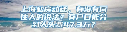 上海私房动迁，有没有同住人的说法？有户口能分到人头费47.3万？