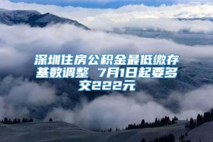 深圳住房公积金最低缴存基数调整 7月1日起要多交222元