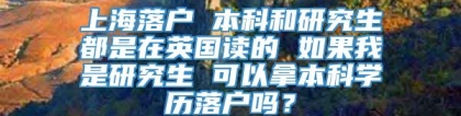 上海落户 本科和研究生都是在英国读的 如果我是研究生 可以拿本科学历落户吗？