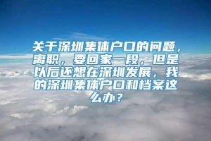 关于深圳集体户口的问题，离职，要回家一段，但是以后还想在深圳发展，我的深圳集体户口和档案这么办？