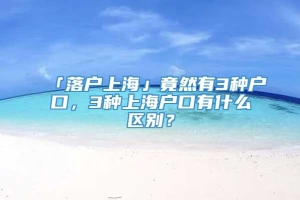 「落户上海」竟然有3种户口，3种上海户口有什么区别？