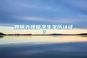 如何办理留学生学历认证？