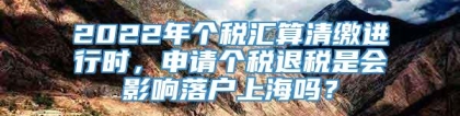 2022年个税汇算清缴进行时，申请个税退税是会影响落户上海吗？