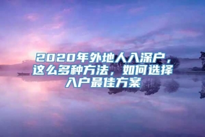 2020年外地人入深户，这么多种方法，如何选择入户最佳方案