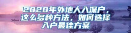 2020年外地人入深户，这么多种方法，如何选择入户最佳方案