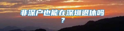 非深户也能在深圳退休吗？