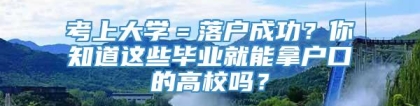 考上大学＝落户成功？你知道这些毕业就能拿户口的高校吗？