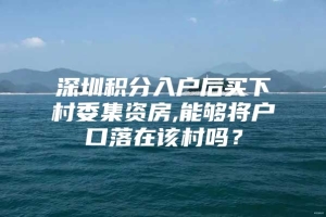 深圳积分入户后买下村委集资房,能够将户口落在该村吗？