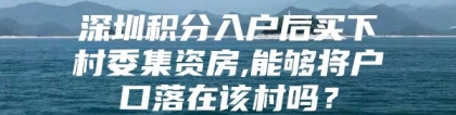 深圳积分入户后买下村委集资房,能够将户口落在该村吗？