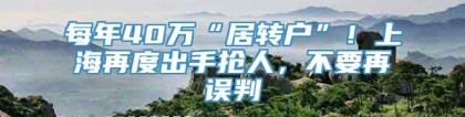 每年40万“居转户”！上海再度出手抢人，不要再误判