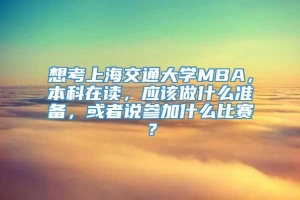 想考上海交通大学MBA，本科在读，应该做什么准备，或者说参加什么比赛？