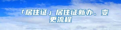 「居住证」居住证新办、变更流程