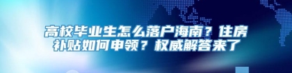 高校毕业生怎么落户海南？住房补贴如何申领？权威解答来了