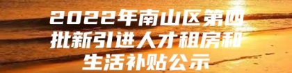 2022年南山区第四批新引进人才租房和生活补贴公示