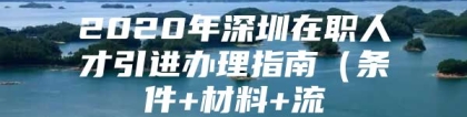 2020年深圳在职人才引进办理指南（条件+材料+流