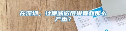 在深圳，社保断缴后果竟然那么严重？