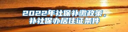 2022年社保补缴政策，补社保办居住证条件