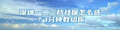 深圳一二三档社保怎么选？1分钟教给你