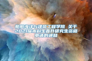 船舶海洋与建筑工程学院 关于2021届本科生直升研究生资格申请的通知