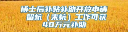 博士后补贴补助开放申请 留杭（来杭）工作可获40万元补助