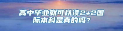 高中毕业就可以读2+2国际本科是真的吗？