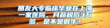 朋友大专临床毕业在上海一家医院，月薪税后3万多，是不是很牛？