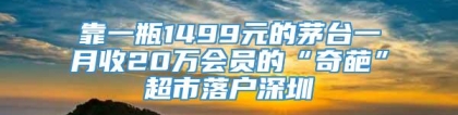 靠一瓶1499元的茅台一月收20万会员的“奇葩”超市落户深圳