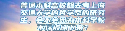 普通本科高校想去考上海交通大学的哲学系的研究生，会不会因为本科学校不行被刷下来？