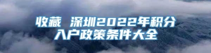 收藏 深圳2022年积分入户政策条件大全