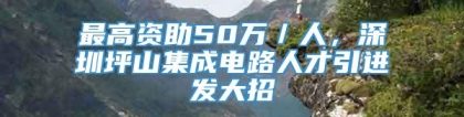 最高资助50万／人，深圳坪山集成电路人才引进发大招