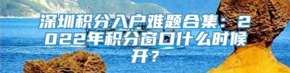 深圳积分入户难题合集：2022年积分窗口什么时候开？