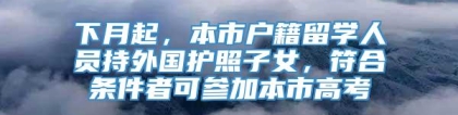 下月起，本市户籍留学人员持外国护照子女，符合条件者可参加本市高考