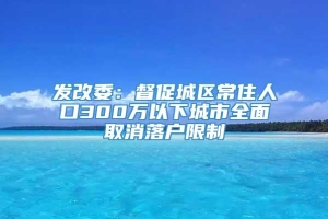 发改委：督促城区常住人口300万以下城市全面取消落户限制