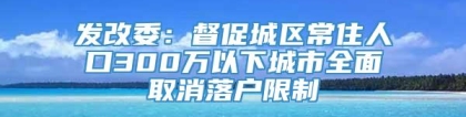 发改委：督促城区常住人口300万以下城市全面取消落户限制