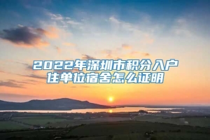 2022年深圳市积分入户住单位宿舍怎么证明
