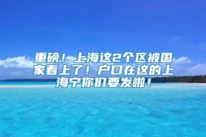 重磅！上海这2个区被国家看上了！户口在这的上海宁你们要发啦！