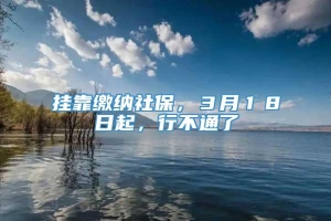 挂靠缴纳社保，３月１８日起，行不通了