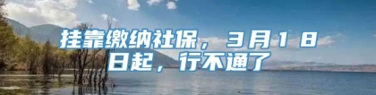 挂靠缴纳社保，３月１８日起，行不通了