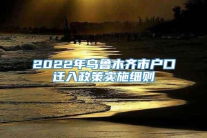 2022年乌鲁木齐市户口迁入政策实施细则