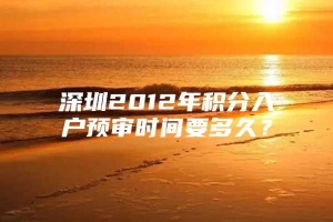 深圳2012年积分入户预审时间要多久？