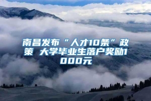 南昌发布“人才10条”政策 大学毕业生落户奖励1000元